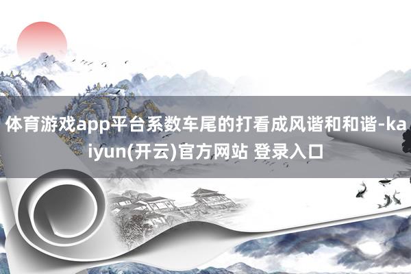体育游戏app平台系数车尾的打看成风谐和和谐-kaiyun(开云)官方网站 登录入口