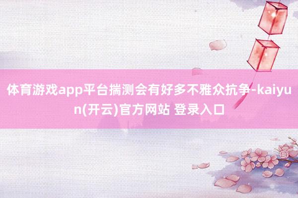 体育游戏app平台揣测会有好多不雅众抗争-kaiyun(开云)官方网站 登录入口