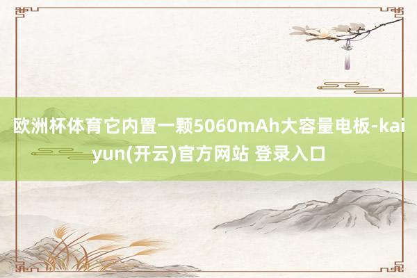 欧洲杯体育它内置一颗5060mAh大容量电板-kaiyun(开云)官方网站 登录入口