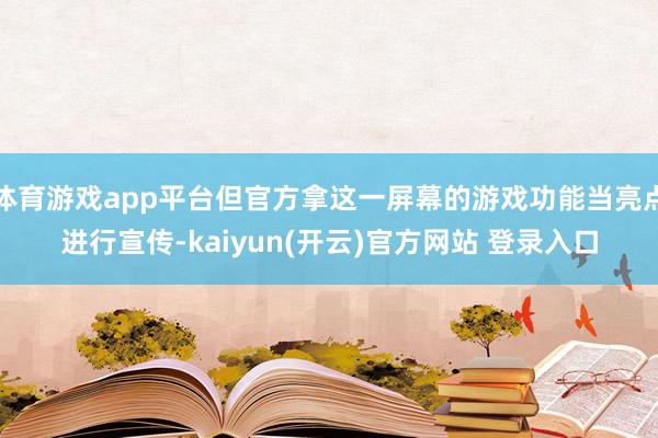 体育游戏app平台但官方拿这一屏幕的游戏功能当亮点进行宣传-kaiyun(开云)官方网站 登录入口