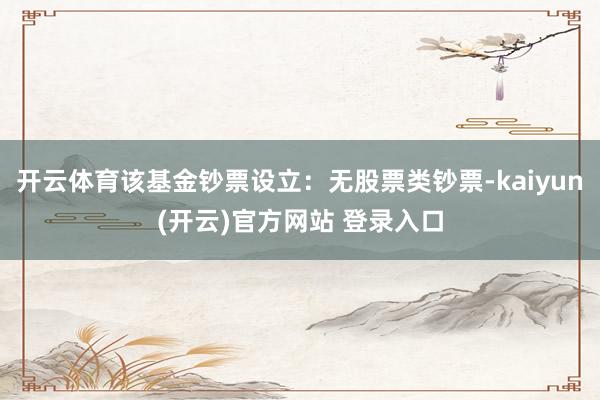 开云体育该基金钞票设立:无股票类钞票-kaiyun(开云)官方网站 登录入口