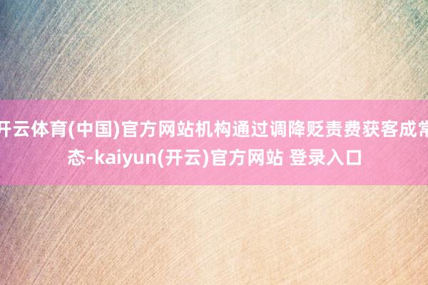 开云体育(中国)官方网站机构通过调降贬责费获客成常态-kaiyun(开云)官方网站 登录入口