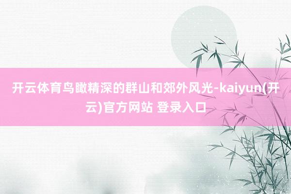 开云体育鸟瞰精深的群山和郊外风光-kaiyun(开云)官方网站 登录入口