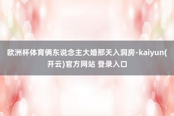 欧洲杯体育俩东说念主大婚那天入洞房-kaiyun(开云)官方网站 登录入口