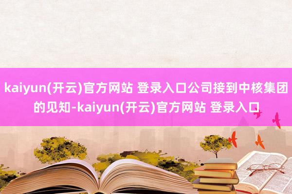 kaiyun(开云)官方网站 登录入口公司接到中核集团的见知-kaiyun(开云)官方网站 登录入口