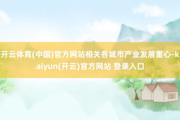 开云体育(中国)官方网站相关各城市产业发展重心-kaiyun(开云)官方网站 登录入口