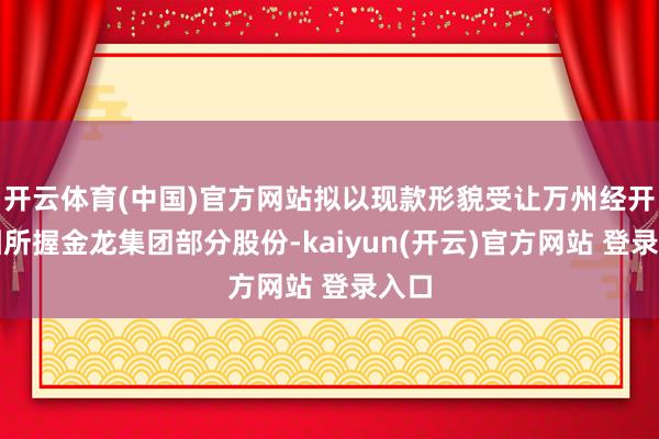 开云体育(中国)官方网站拟以现款形貌受让万州经开集团所握金龙集团部分股份-kaiyun(开云)官方网站 登录入口