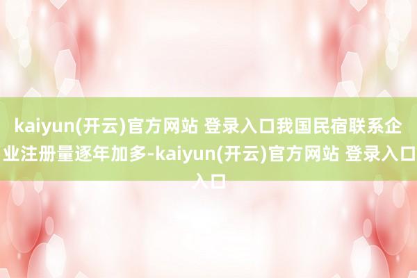 kaiyun(开云)官方网站 登录入口我国民宿联系企业注册量逐年加多-kaiyun(开云)官方网站 登录入口