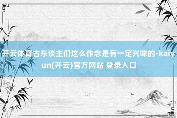 开云体育古东谈主们这么作念是有一定兴味的-kaiyun(开云)官方网站 登录入口