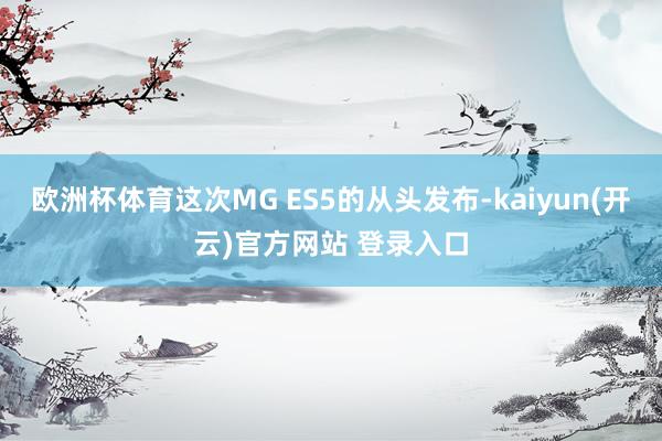 欧洲杯体育这次MG ES5的从头发布-kaiyun(开云)官方网站 登录入口