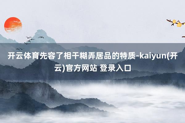 开云体育先容了相干糊弄居品的特质-kaiyun(开云)官方网站 登录入口