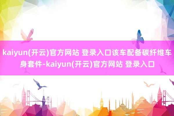 kaiyun(开云)官方网站 登录入口该车配备碳纤维车身套件-kaiyun(开云)官方网站 登录入口