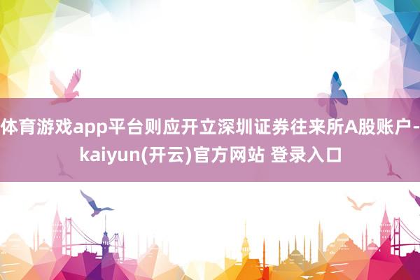 体育游戏app平台则应开立深圳证券往来所A股账户-kaiyun(开云)官方网站 登录入口