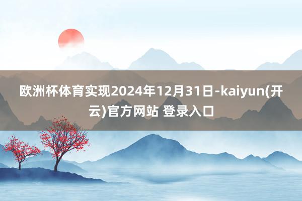 欧洲杯体育实现2024年12月31日-kaiyun(开云)官方网站 登录入口