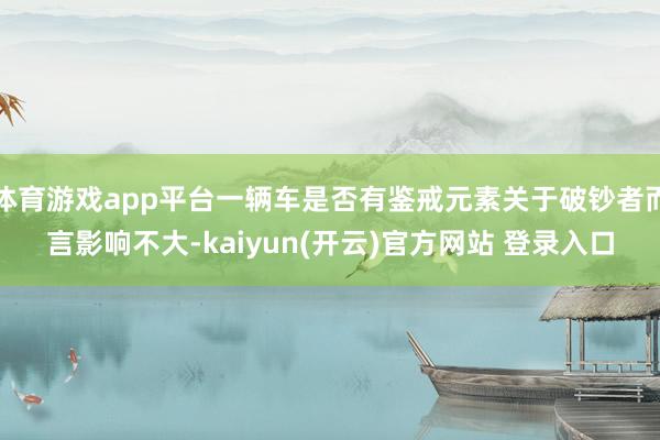体育游戏app平台一辆车是否有鉴戒元素关于破钞者而言影响不大-kaiyun(开云)官方网站 登录入口