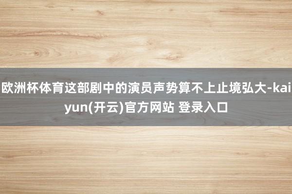 欧洲杯体育这部剧中的演员声势算不上止境弘大-kaiyun(开云)官方网站 登录入口