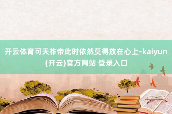 开云体育可天祚帝此时依然莫得放在心上-kaiyun(开云)官方网站 登录入口