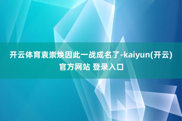 开云体育袁崇焕因此一战成名了-kaiyun(开云)官方网站 登录入口