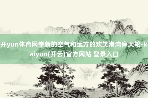 开yun体育网崭新的空气和远方的欢笑港湾摩天轮-kaiyun(开云)官方网站 登录入口