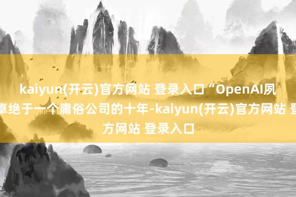 kaiyun(开云)官方网站 登录入口“OpenAI夙昔两年卓绝于一个庸俗公司的十年-kaiyun(开云)官方网站 登录入口