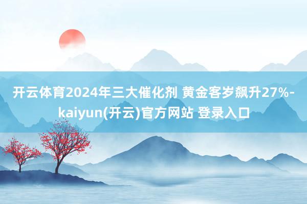 开云体育　　2024年三大催化剂 　　黄金客岁飙升27%-kaiyun(开云)官方网站 登录入口