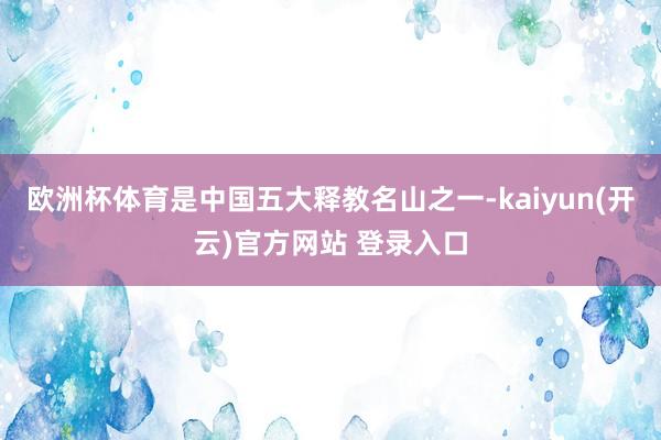 欧洲杯体育是中国五大释教名山之一-kaiyun(开云)官方网站 登录入口