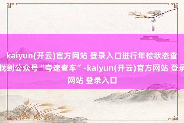 kaiyun(开云)官方网站 登录入口进行年检状态查询:找到公众号“夸速查车”-kaiyun(开云)官方网站 登录入口