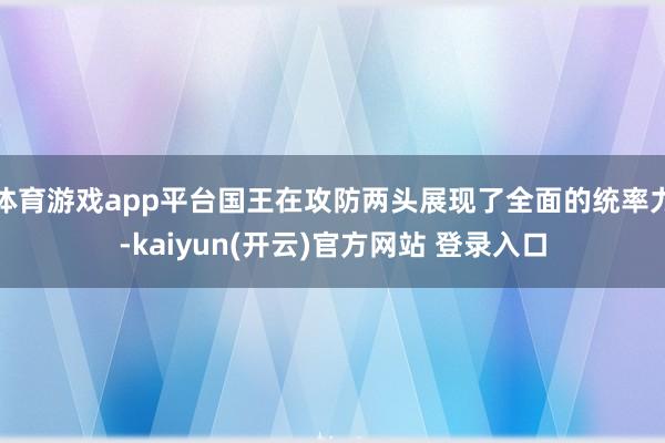体育游戏app平台国王在攻防两头展现了全面的统率力-kaiyun(开云)官方网站 登录入口