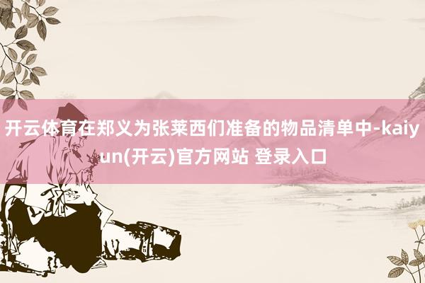 开云体育在郑义为张莱西们准备的物品清单中-kaiyun(开云)官方网站 登录入口