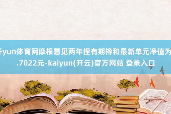 开yun体育网摩根慧见两年捏有期搀和最新单元净值为0.7022元-kaiyun(开云)官方网站 登录入口