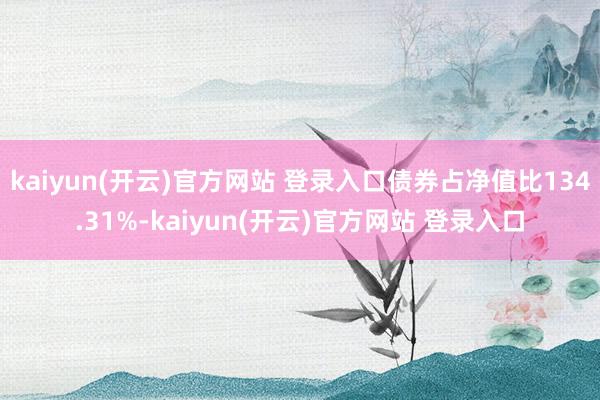 kaiyun(开云)官方网站 登录入口债券占净值比134.31%-kaiyun(开云)官方网站 登录入口