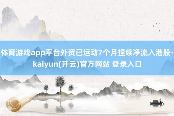 体育游戏app平台外资已运动7个月捏续净流入港股-kaiyun(开云)官方网站 登录入口
