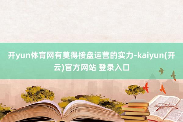 开yun体育网有莫得接盘运营的实力-kaiyun(开云)官方网站 登录入口
