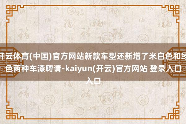 开云体育(中国)官方网站新款车型还新增了米白色和绿色两种车漆聘请-kaiyun(开云)官方网站 登录入口