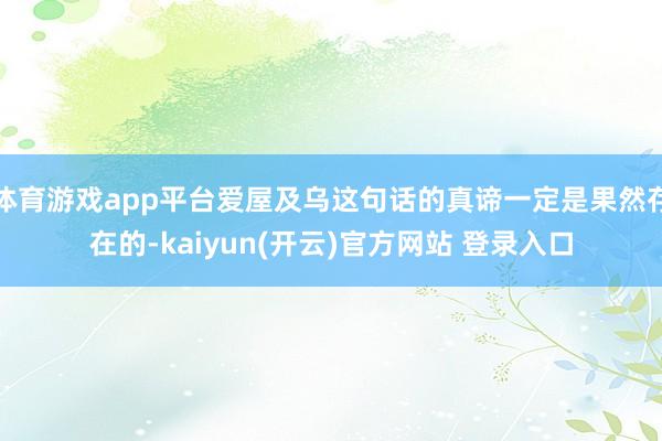 体育游戏app平台爱屋及乌这句话的真谛一定是果然存在的-kaiyun(开云)官方网站 登录入口