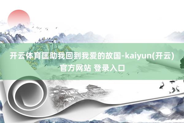 开云体育匡助我回到我爱的故国-kaiyun(开云)官方网站 登录入口