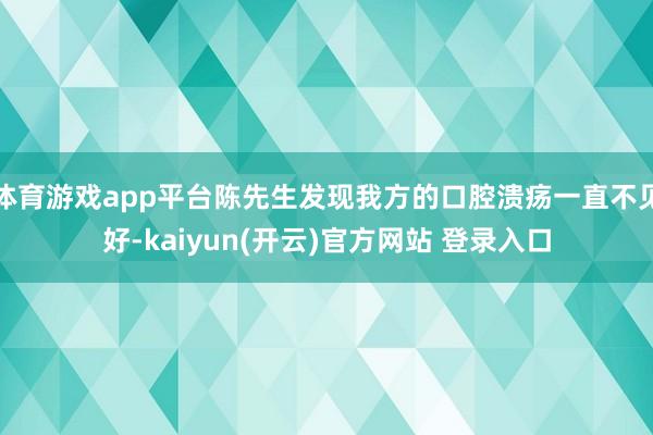 体育游戏app平台陈先生发现我方的口腔溃疡一直不见好-kaiyun(开云)官方网站 登录入口