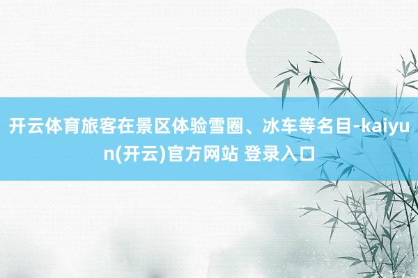 开云体育旅客在景区体验雪圈、冰车等名目-kaiyun(开云)官方网站 登录入口