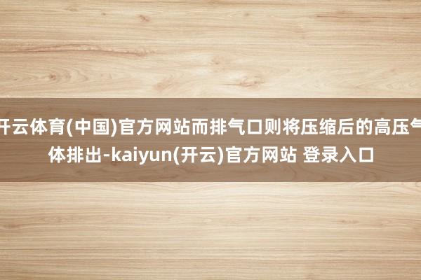 开云体育(中国)官方网站而排气口则将压缩后的高压气体排出-kaiyun(开云)官方网站 登录入口