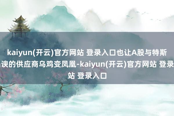 kaiyun(开云)官方网站 登录入口也让A股与特斯拉谄谀的供应商乌鸡变凤凰-kaiyun(开云)官方网站 登录入口