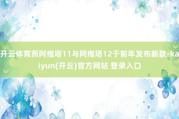 开云体育而阿维塔11与阿维塔12于前年发布新款-kaiyun(开云)官方网站 登录入口