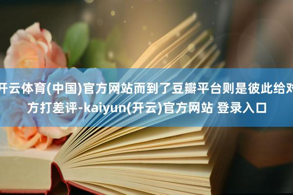 开云体育(中国)官方网站而到了豆瓣平台则是彼此给对方打差评-kaiyun(开云)官方网站 登录入口