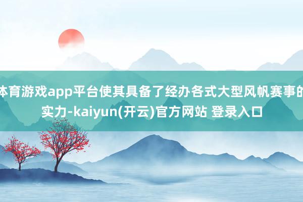 体育游戏app平台使其具备了经办各式大型风帆赛事的实力-kaiyun(开云)官方网站 登录入口