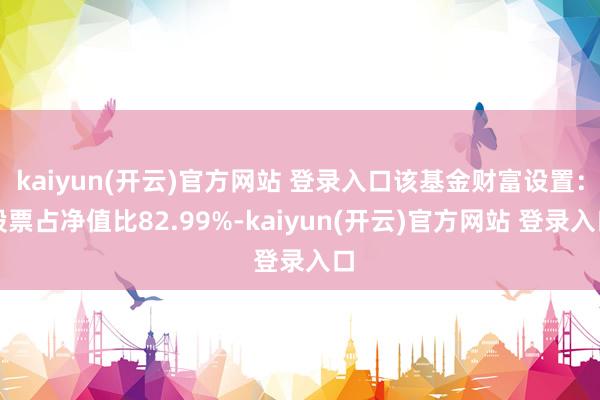 kaiyun(开云)官方网站 登录入口该基金财富设置：股票占净值比82.99%-kaiyun(开云)官方网站 登录入口