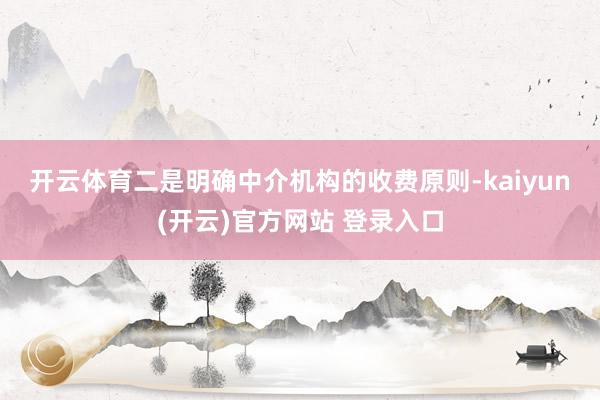 开云体育　　二是明确中介机构的收费原则-kaiyun(开云)官方网站 登录入口