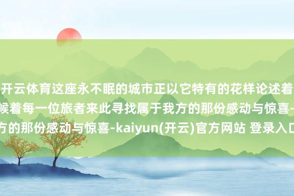 开云体育这座永不眠的城市正以它特有的花样论述着以前与翌日的对话恭候着每一位旅者来此寻找属于我方的那份感动与惊喜-kaiyun(开云)官方网站 登录入口