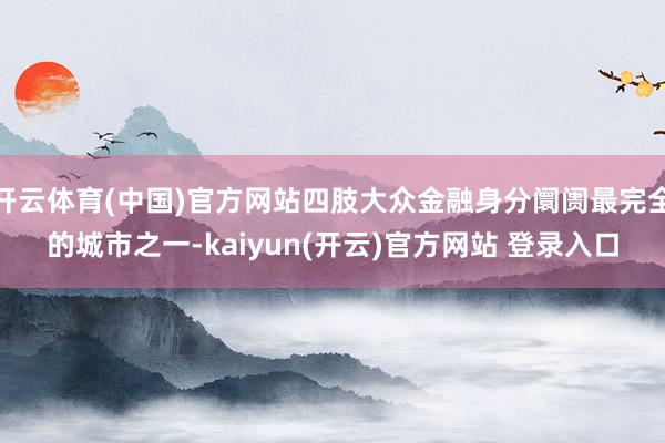 开云体育(中国)官方网站四肢大众金融身分阛阓最完全的城市之一-kaiyun(开云)官方网站 登录入口
