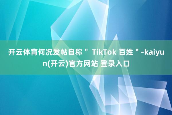 开云体育何况发帖自称＂ TikTok 百姓＂-kaiyun(开云)官方网站 登录入口