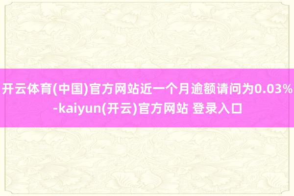 开云体育(中国)官方网站近一个月逾额请问为0.03%-kaiyun(开云)官方网站 登录入口