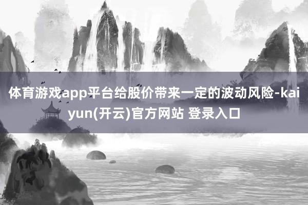 体育游戏app平台给股价带来一定的波动风险-kaiyun(开云)官方网站 登录入口